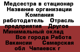 Медсестра в стационар › Название организации ­ Компания-работодатель › Отрасль предприятия ­ Другое › Минимальный оклад ­ 25 000 - Все города Работа » Вакансии   . Самарская обл.,Чапаевск г.